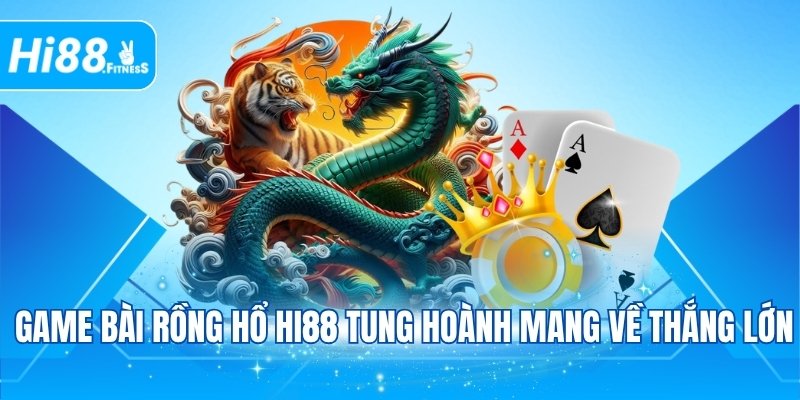Game bài Rồng Hổ Hi88 tung hoành mang về thắng lớn